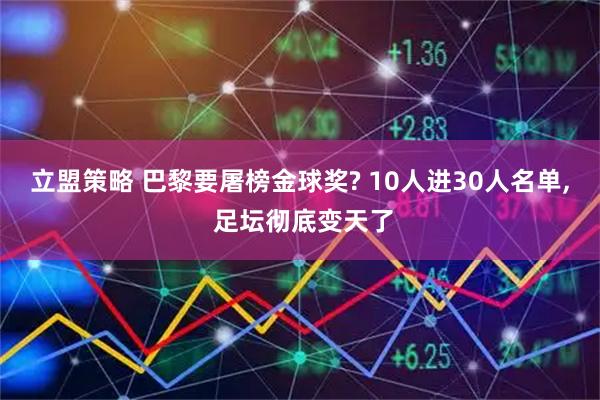 立盟策略 巴黎要屠榜金球奖? 10人进30人名单, 足坛彻底变天了