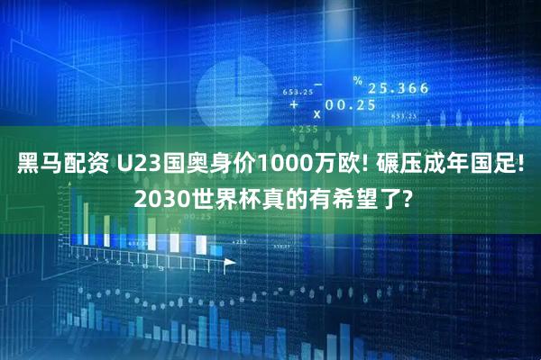 黑马配资 U23国奥身价1000万欧! 碾压成年国足! 2030世界杯真的有希望了?