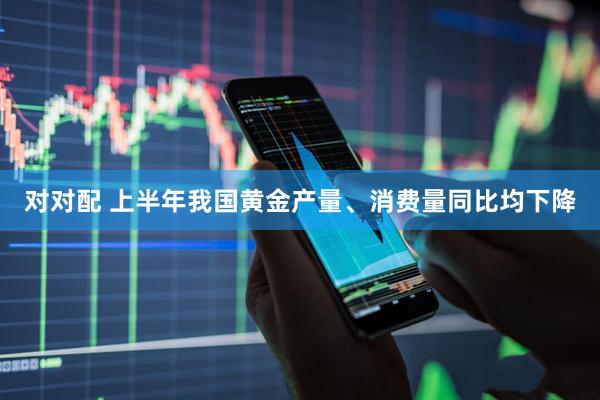 对对配 上半年我国黄金产量、消费量同比均下降