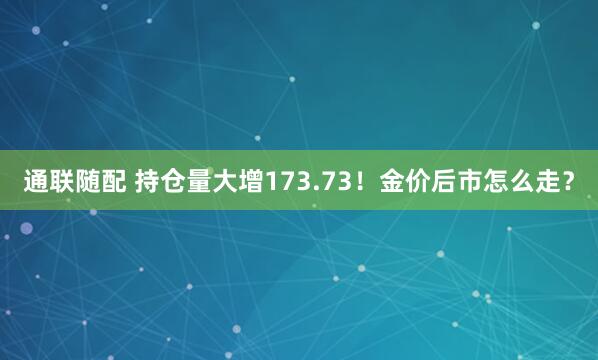 通联随配 持仓量大增173.73！金价后市怎么走？