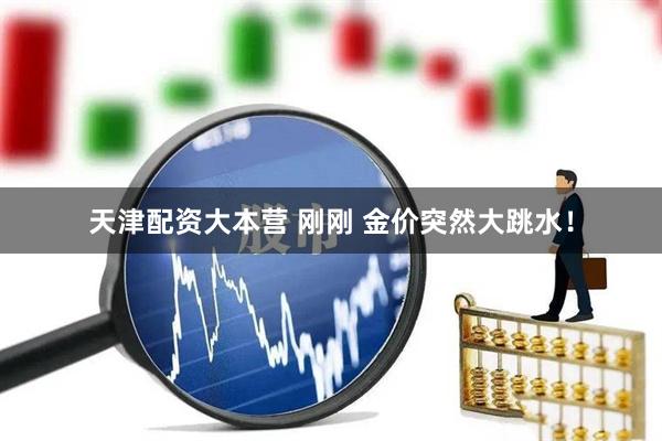 天津配资大本营 刚刚 金价突然大跳水！