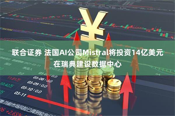联合证券 法国AI公司Mistral将投资14亿美元在瑞典建设数据中心