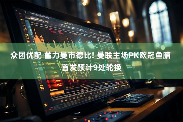 众团优配 蓄力曼市德比! 曼联主场PK欧冠鱼腩 首发预计9处轮换