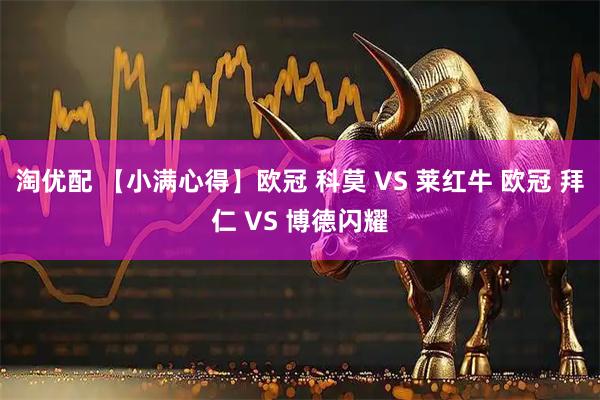 淘优配 【小满心得】欧冠 科莫 VS 莱红牛 欧冠 拜仁 VS 博德闪耀