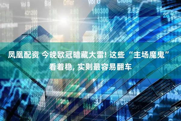 凤凰配资 今晚欧冠暗藏大雷! 这些 “主场魔鬼” 看着稳, 实则最容易翻车