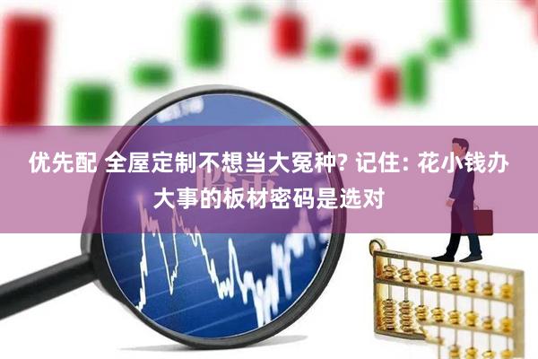 优先配 全屋定制不想当大冤种? 记住: 花小钱办大事的板材密码是选对