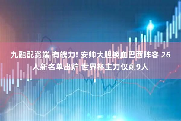 九融配资端 有魄力! 安帅大胆换血巴西阵容 26人新名单出炉 世界杯主力仅剩9人