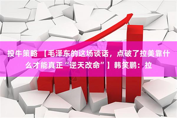 投牛策略 【毛泽东的这场谈话，点破了拉美靠什么才能真正“逆天改命”】韩笑鹏：拉