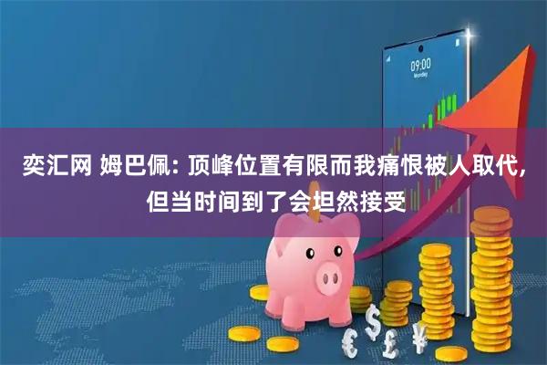 奕汇网 姆巴佩: 顶峰位置有限而我痛恨被人取代, 但当时间到了会坦然接受