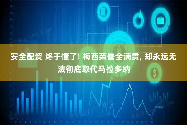 安全配资 终于懂了! 梅西荣誉全满贯, 却永远无法彻底取代马拉多纳